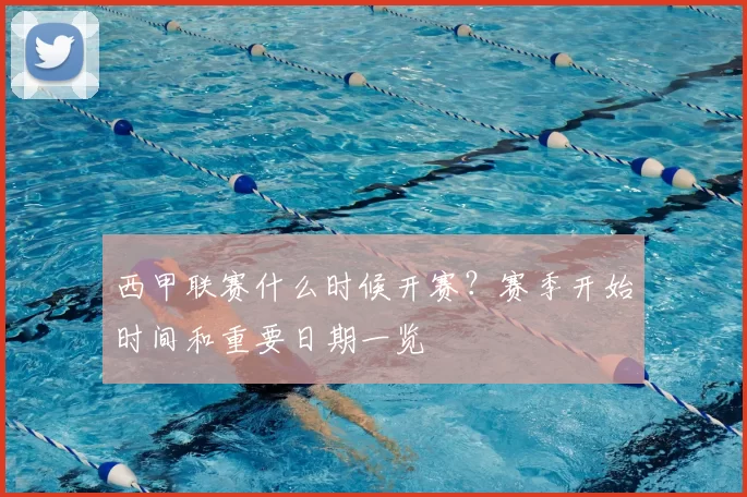 西甲联赛什么时候开赛?赛季开始时间和重要日期一览