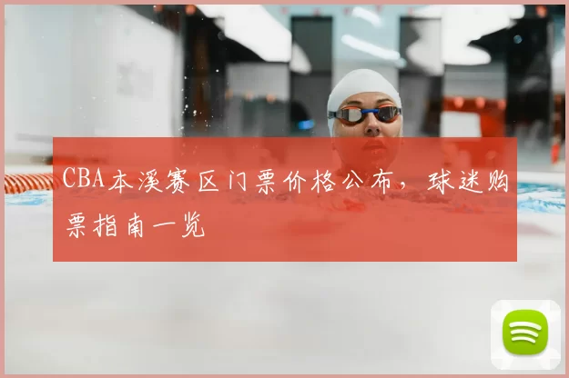 CBA本溪赛区门票价格公布,球迷购票指南一览