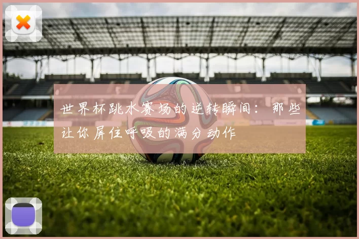 世界杯跳水赛场的逆转瞬间:那些让你屏住呼吸的满分动作