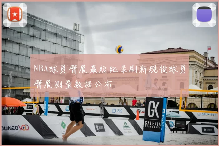 NBA球员臂展最短纪录刷新现役球员臂展测量数据公布