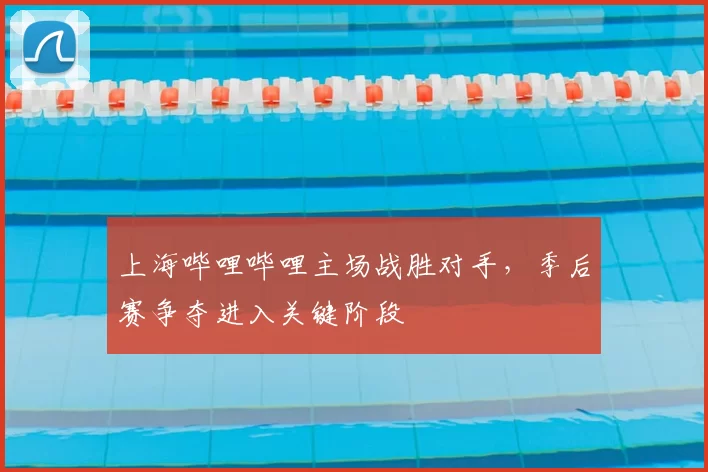 上海哔哩哔哩主场战胜对手，季后赛争夺进入关键阶段