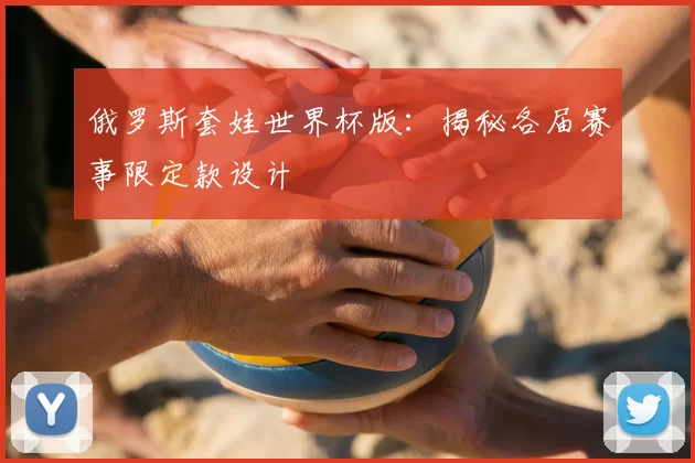 俄罗斯套娃世界杯版：揭秘各届赛事限定款设计