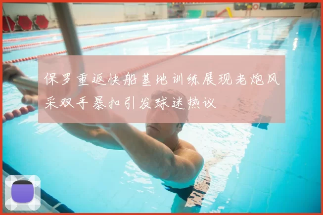 保罗重返快船基地训练展现老炮风采双手暴扣引发球迷热议