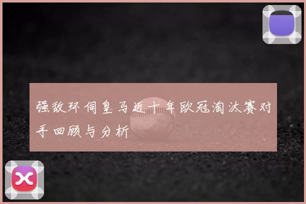 强敌环伺皇马近十年欧冠淘汰赛对手回顾与分析