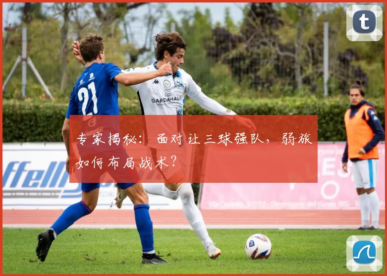 专家揭秘:面对让三球强队,弱旅如何布局战术?
