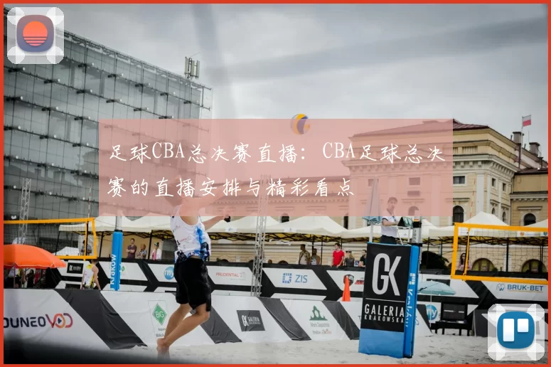 足球CBA总决赛直播:CBA足球总决赛的直播安排与精彩看点