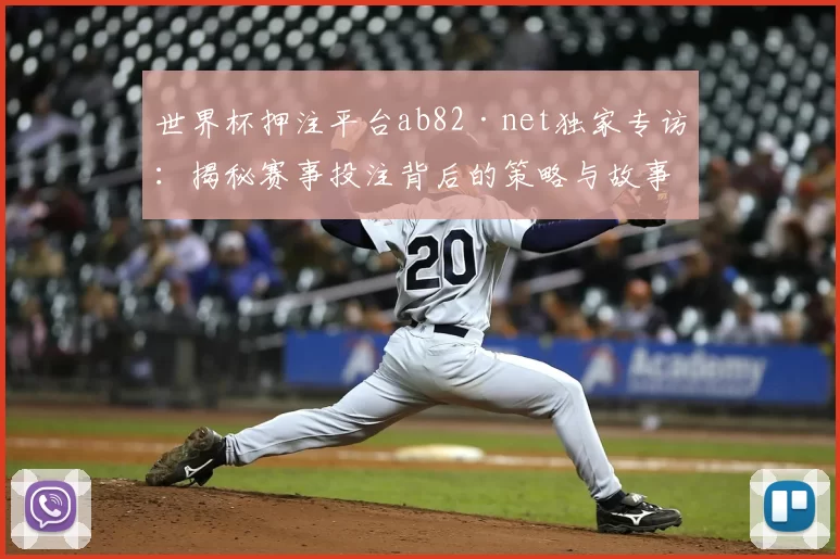 世界杯押注平台ab82·net独家专访：揭秘赛事投注背后的策略与故事