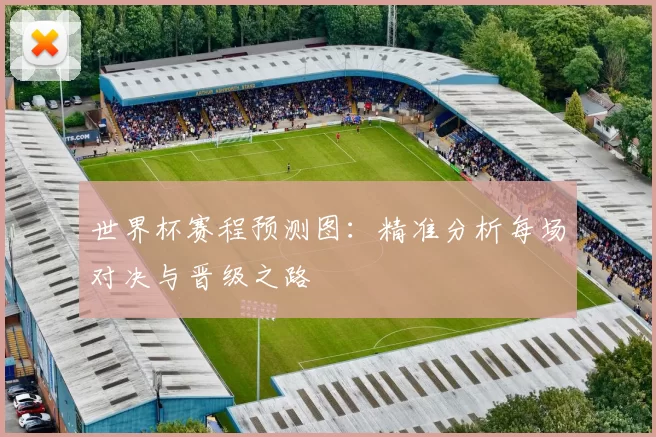 世界杯赛程预测图:精准分析每场对决与晋级之路