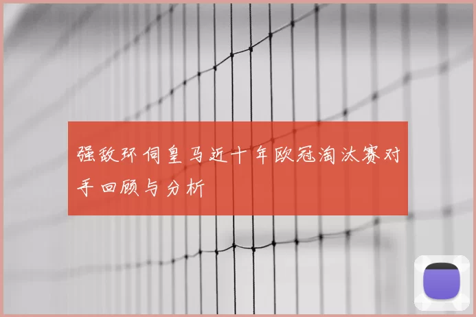 强敌环伺皇马近十年欧冠淘汰赛对手回顾与分析