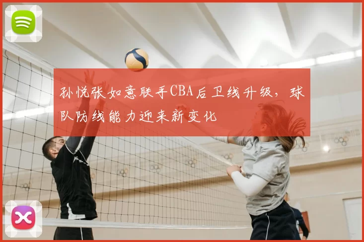 孙悦张如意联手CBA后卫线升级,球队防线能力迎来新变化