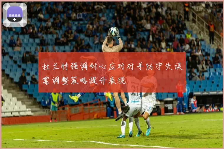 杜兰特强调耐心应对对手防守失误需调整策略提升表现