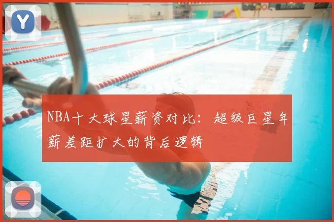 NBA十大球星薪资对比：超级巨星年薪差距扩大的背后逻辑