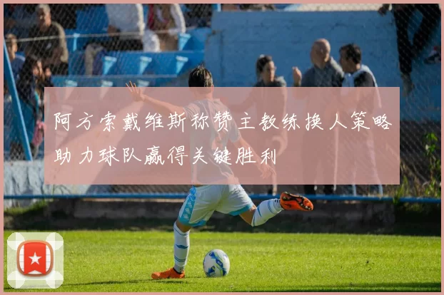 阿方索戴维斯称赞主教练换人策略助力球队赢得关键胜利