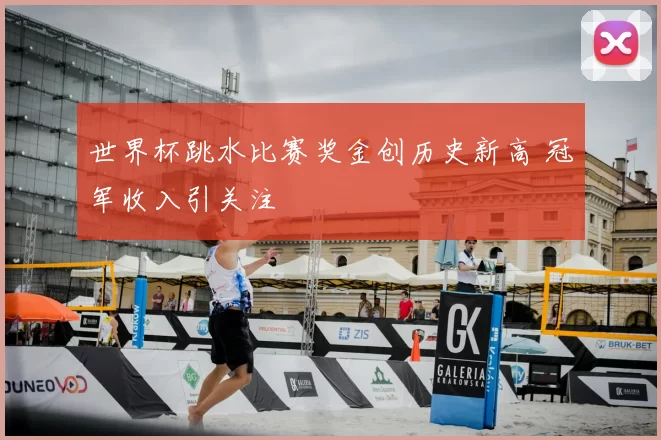 世界杯跳水比赛奖金创历史新高 冠军收入引关注