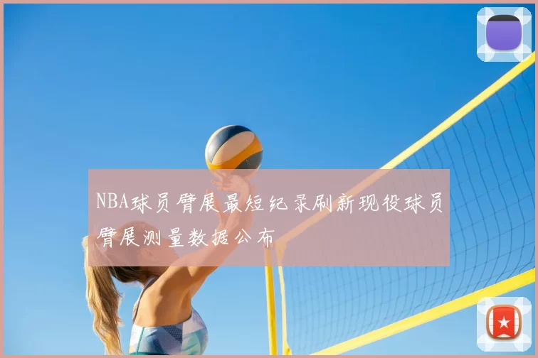 NBA球员臂展最短纪录刷新现役球员臂展测量数据公布