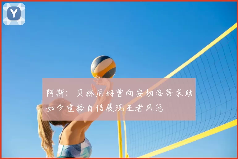 阿斯：贝林厄姆曾向安切洛蒂求助如今重拾自信展现王者风范