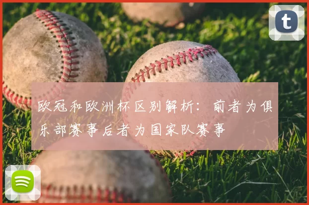 欧冠和欧洲杯区别解析:前者为俱乐部赛事后者为国家队赛事