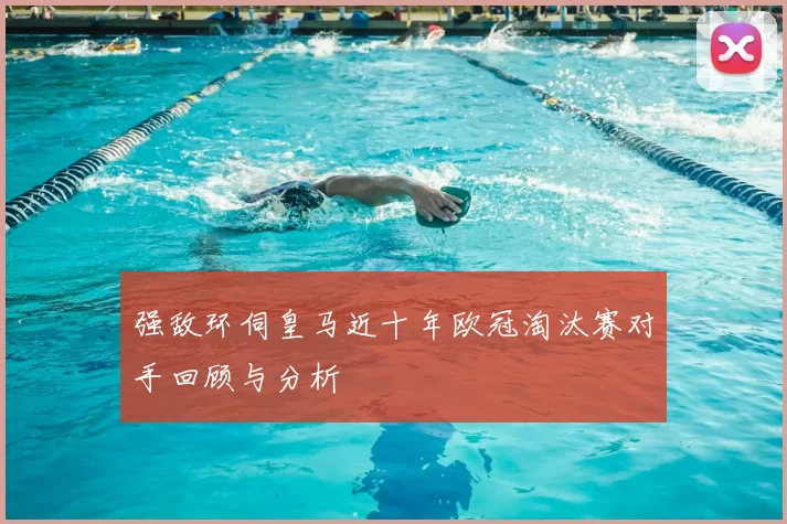 强敌环伺皇马近十年欧冠淘汰赛对手回顾与分析