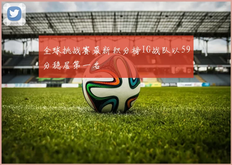 全球挑战赛最新积分榜IG战队以59分稳居第一名