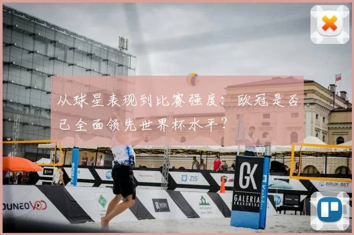从球星表现到比赛强度:欧冠是否已全面领先世界杯水平?