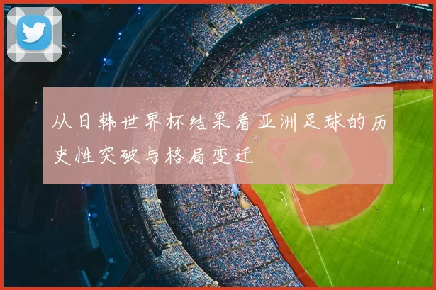 从日韩世界杯结果看亚洲足球的历史性突破与格局变迁