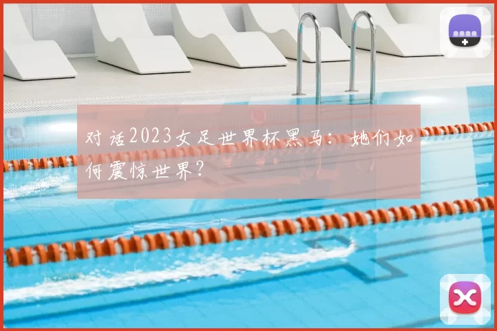 对话2023女足世界杯黑马:她们如何震惊世界?