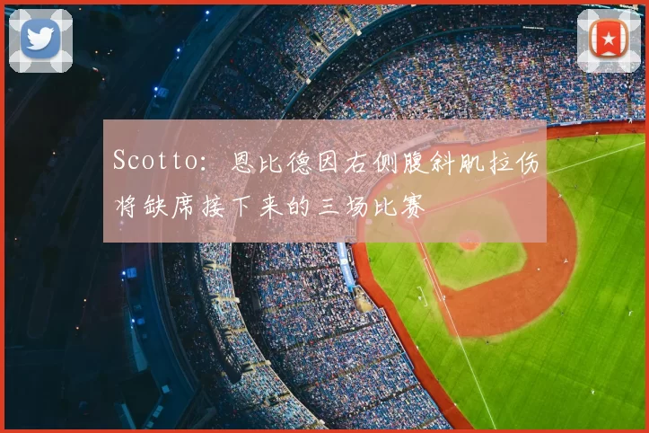 Scotto:恩比德因右侧腹斜肌拉伤将缺席接下来的三场比赛
