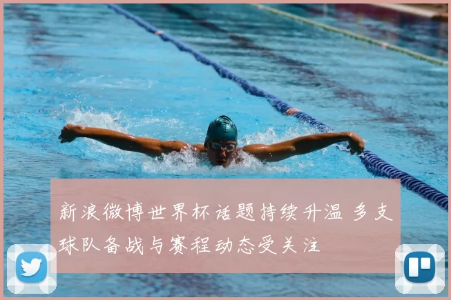 新浪微博世界杯话题持续升温 多支球队备战与赛程动态受关注