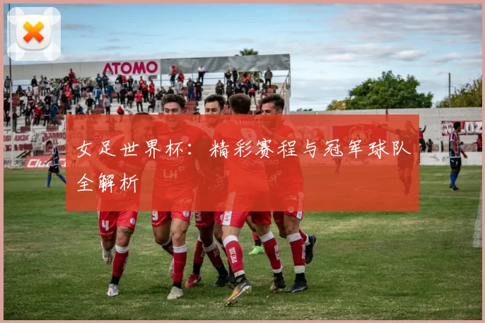女足世界杯：精彩赛程与冠军球队全解析