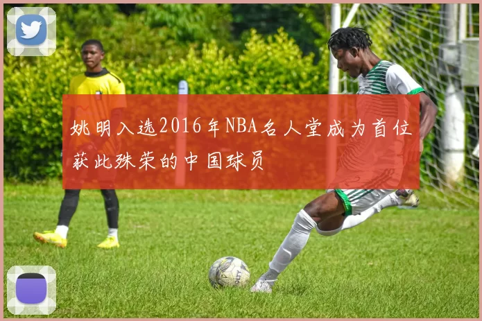 姚明入选2016年NBA名人堂成为首位获此殊荣的中国球员