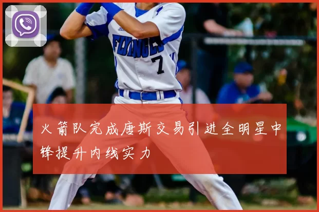 火箭队完成唐斯交易引进全明星中锋提升内线实力