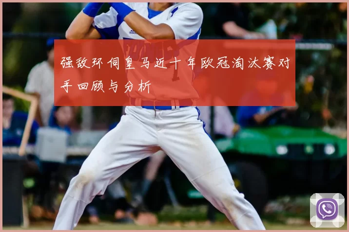 强敌环伺皇马近十年欧冠淘汰赛对手回顾与分析