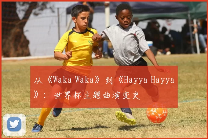 从《Waka Waka》到《Hayya Hayya》:世界杯主题曲演变史