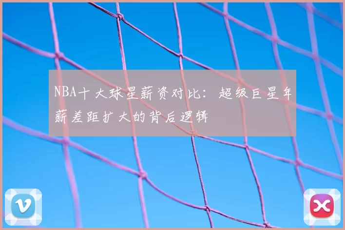 NBA十大球星薪资对比：超级巨星年薪差距扩大的背后逻辑