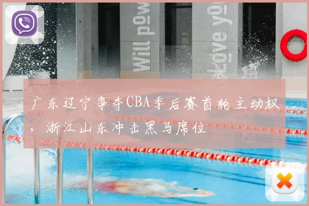 广东辽宁争夺CBA季后赛首轮主动权，浙江山东冲击黑马席位