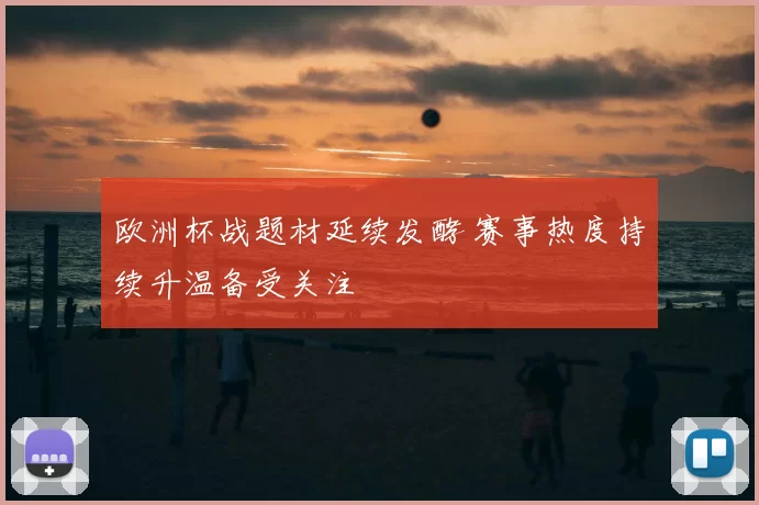 欧洲杯战题材延续发酵 赛事热度持续升温备受关注