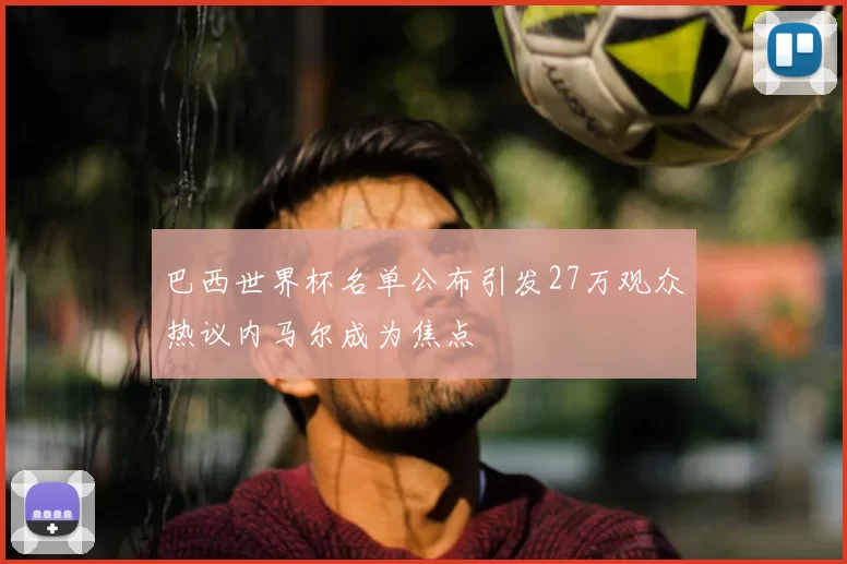 巴西世界杯名单公布引发27万观众热议内马尔成为焦点