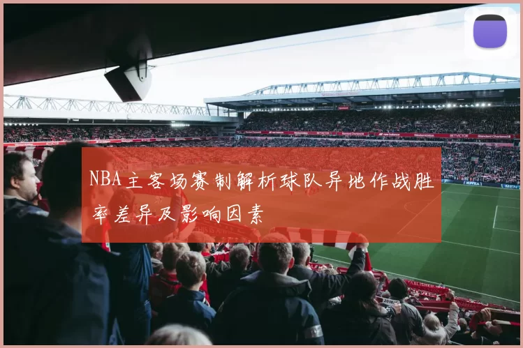 NBA主客场赛制解析球队异地作战胜率差异及影响因素