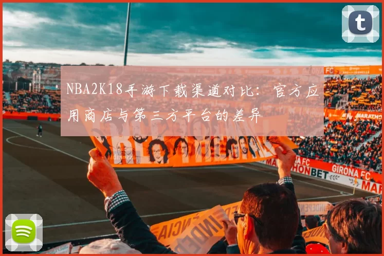 NBA2K18手游下载渠道对比：官方应用商店与第三方平台的差异