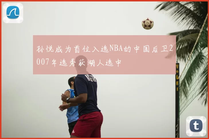 孙悦成为首位入选NBA的中国后卫2007年选秀获湖人选中
