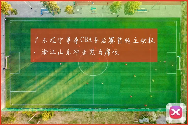 广东辽宁争夺CBA季后赛首轮主动权,浙江山东冲击黑马席位
