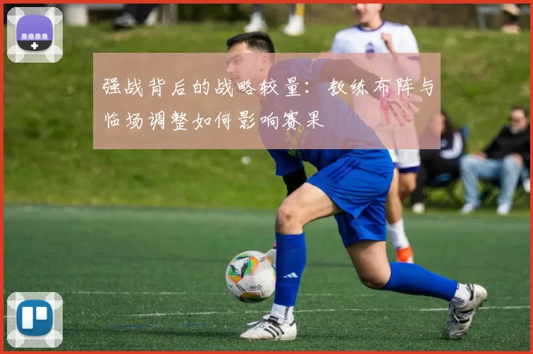 强战背后的战略较量：教练布阵与临场调整如何影响赛果