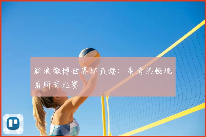 新浪微博世界杯直播:高清流畅观看所有比赛