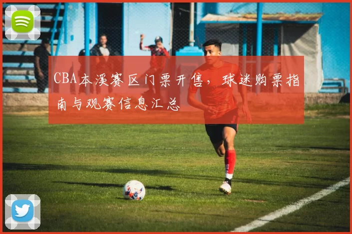 CBA本溪赛区门票开售,球迷购票指南与观赛信息汇总