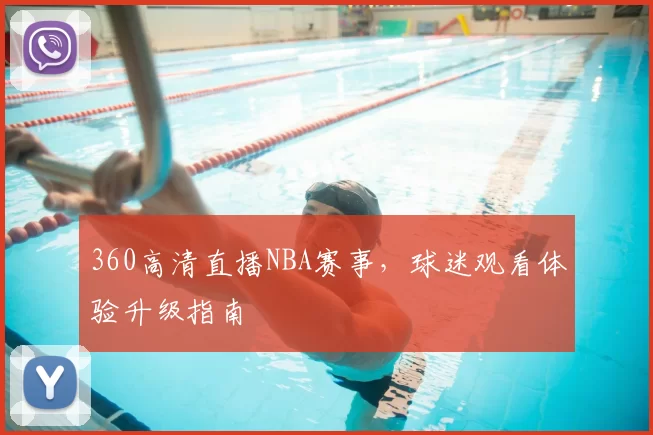 360高清直播NBA赛事,球迷观看体验升级指南