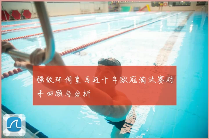 强敌环伺皇马近十年欧冠淘汰赛对手回顾与分析