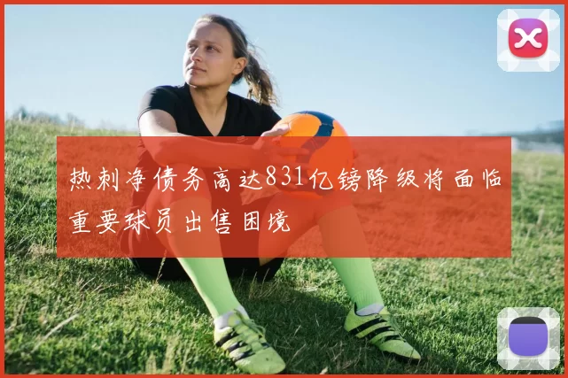 热刺净债务高达831亿镑降级将面临重要球员出售困境