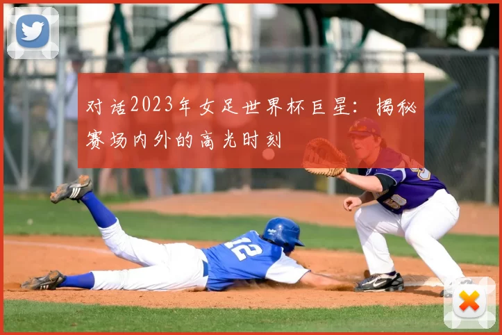 对话2023年女足世界杯巨星:揭秘赛场内外的高光时刻