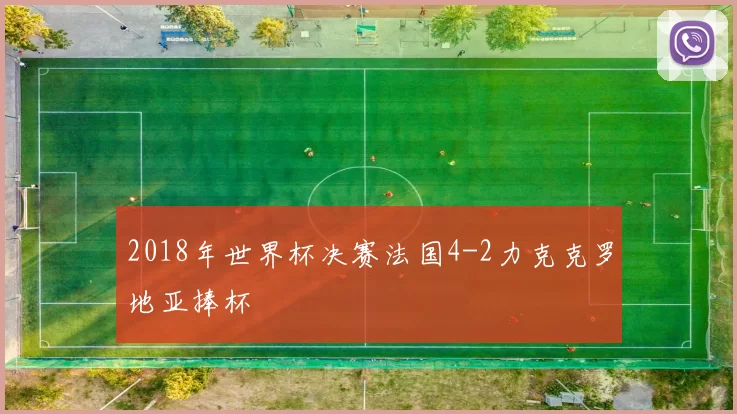2018年世界杯决赛法国4-2力克克罗地亚捧杯