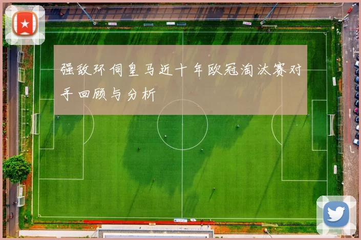 强敌环伺皇马近十年欧冠淘汰赛对手回顾与分析